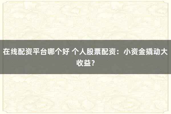 在线配资平台哪个好 个人股票配资：小资金撬动大收益？