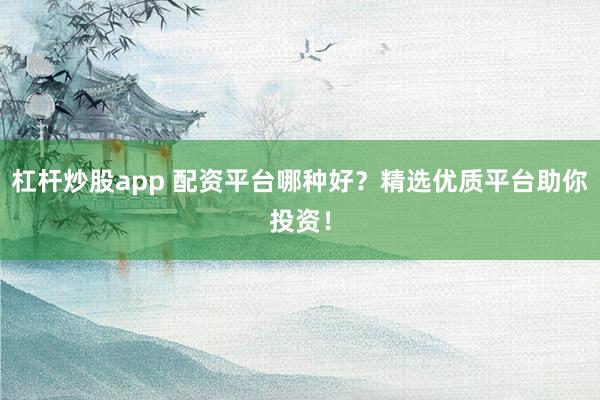 杠杆炒股app 配资平台哪种好？精选优质平台助你投资！