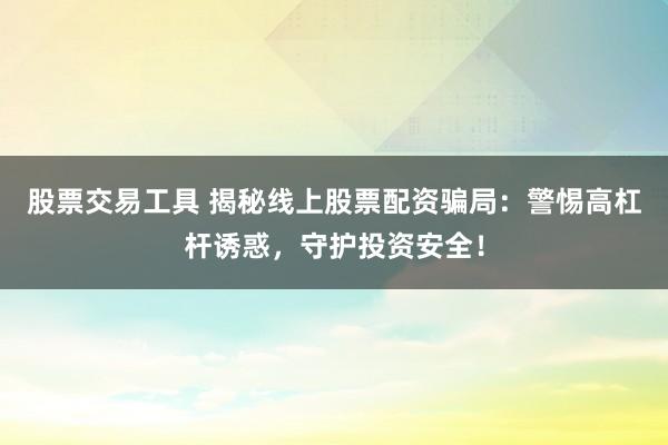 股票交易工具 揭秘线上股票配资骗局：警惕高杠杆诱惑，守护投资安全！