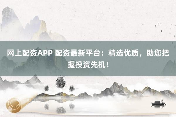 网上配资APP 配资最新平台：精选优质，助您把握投资先机！