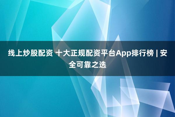 线上炒股配资 十大正规配资平台App排行榜 | 安全可靠之选