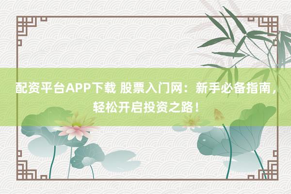 配资平台APP下载 股票入门网：新手必备指南，轻松开启投资之路！