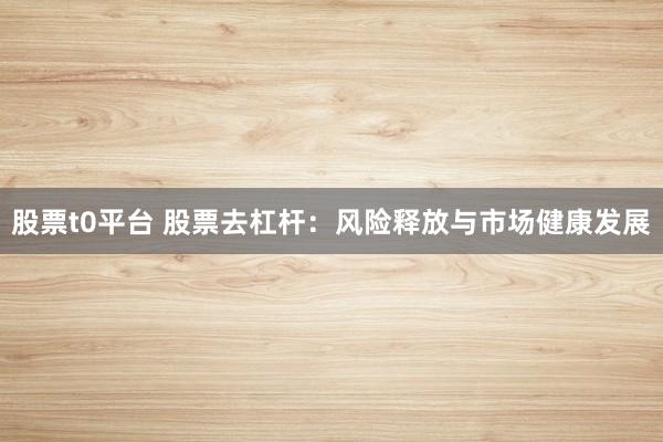 股票t0平台 股票去杠杆：风险释放与市场健康发展