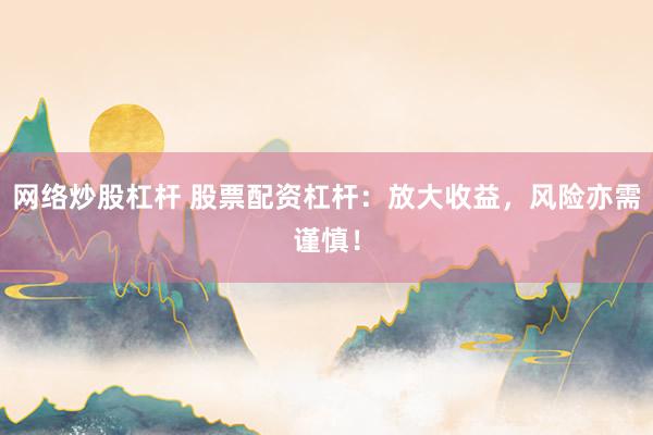 网络炒股杠杆 股票配资杠杆：放大收益，风险亦需谨慎！