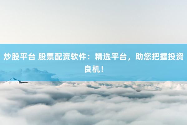 炒股平台 股票配资软件：精选平台，助您把握投资良机！