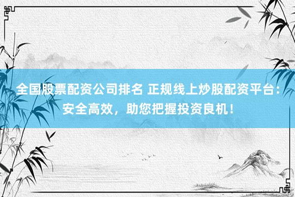 全国股票配资公司排名 正规线上炒股配资平台：安全高效，助您把握投资良机！