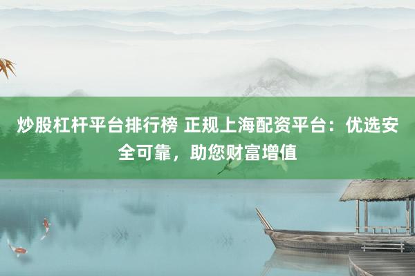 炒股杠杆平台排行榜 正规上海配资平台：优选安全可靠，助您财富增值