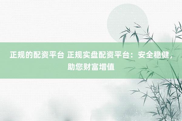 正规的配资平台 正规实盘配资平台：安全稳健，助您财富增值