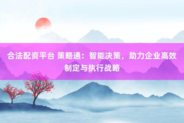 合法配资平台 策略通：智能决策，助力企业高效制定与执行战略