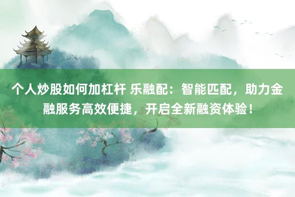 个人炒股如何加杠杆 乐融配：智能匹配，助力金融服务高效便捷，开启全新融资体验！