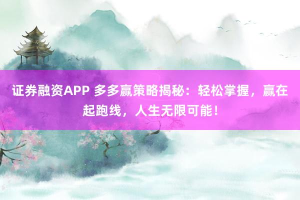 证券融资APP 多多赢策略揭秘：轻松掌握，赢在起跑线，人生无限可能！