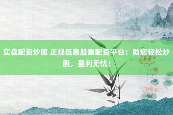 实盘配资炒股 正规低息股票配资平台：助您轻松炒股，盈利无忧！