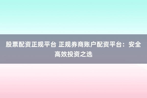 股票配资正规平台 正规券商账户配资平台：安全高效投资之选