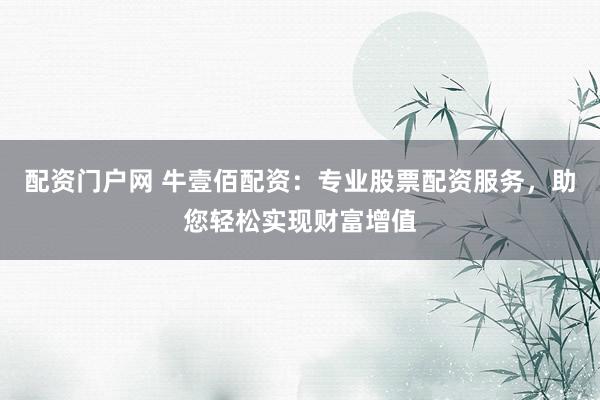配资门户网 牛壹佰配资：专业股票配资服务，助您轻松实现财富增值