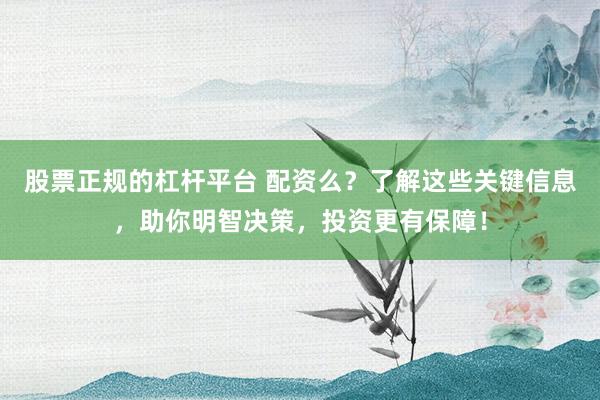 股票正规的杠杆平台 配资么？了解这些关键信息，助你明智决策，投资更有保障！