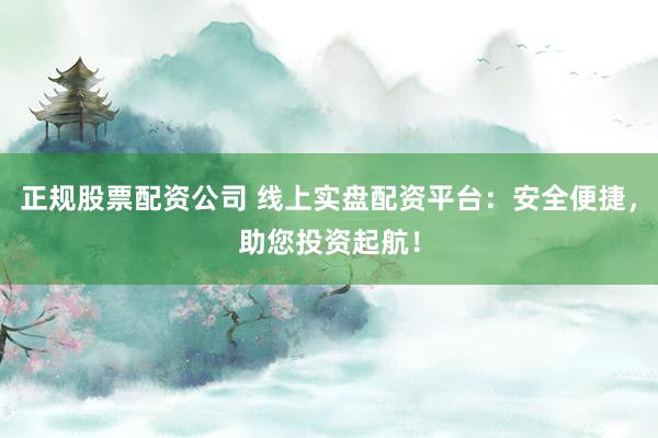 正规股票配资公司 线上实盘配资平台：安全便捷，助您投资起航！