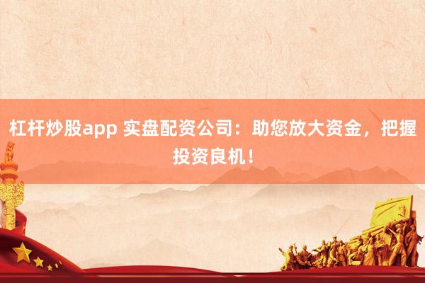 杠杆炒股app 实盘配资公司：助您放大资金，把握投资良机！