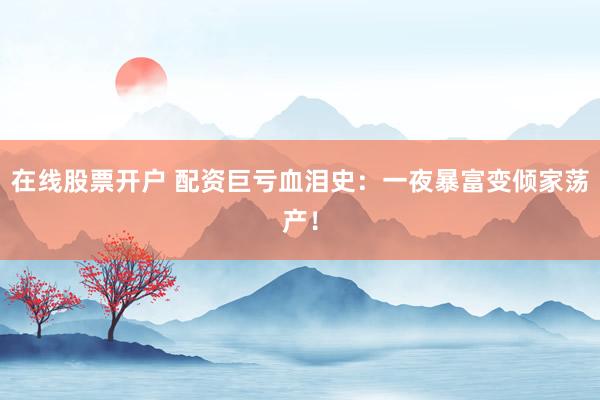 在线股票开户 配资巨亏血泪史：一夜暴富变倾家荡产！