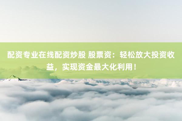 配资专业在线配资炒股 股票资：轻松放大投资收益，实现资金最大化利用！