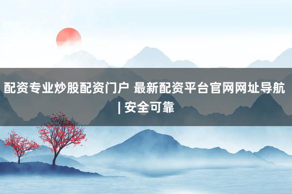 配资专业炒股配资门户 最新配资平台官网网址导航 | 安全可靠