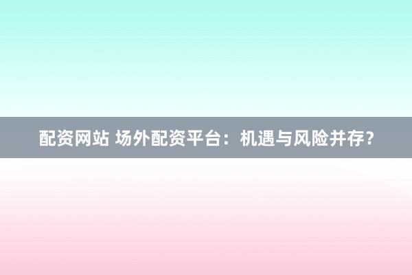 配资网站 场外配资平台：机遇与风险并存？