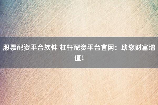 股票配资平台软件 杠杆配资平台官网：助您财富增值！