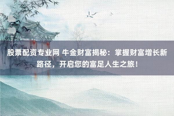 股票配资专业网 牛金财富揭秘：掌握财富增长新路径，开启您的富足人生之旅！