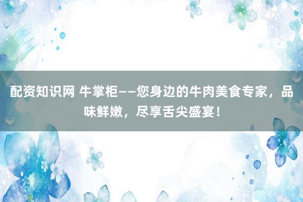 配资知识网 牛掌柜——您身边的牛肉美食专家，品味鲜嫩，尽享舌尖盛宴！