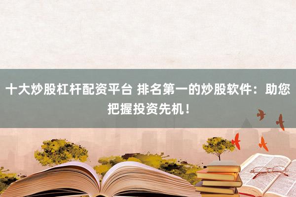 十大炒股杠杆配资平台 排名第一的炒股软件：助您把握投资先机！