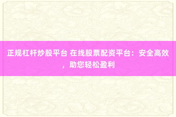 正规杠杆炒股平台 在线股票配资平台：安全高效，助您轻松盈利