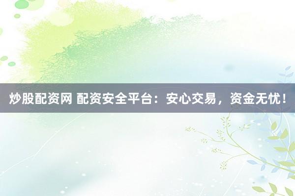 炒股配资网 配资安全平台：安心交易，资金无忧！
