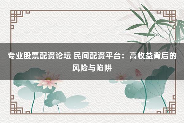 专业股票配资论坛 民间配资平台：高收益背后的风险与陷阱
