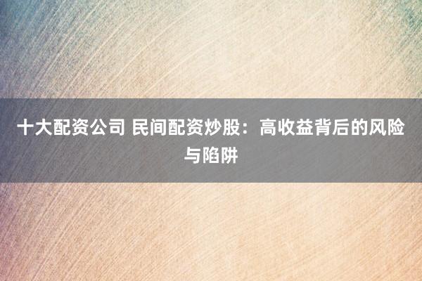 十大配资公司 民间配资炒股：高收益背后的风险与陷阱