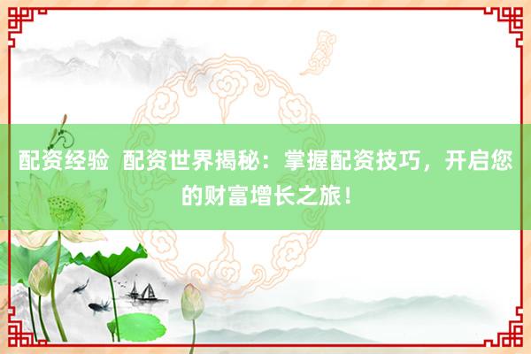 配资经验  配资世界揭秘：掌握配资技巧，开启您的财富增长之旅！