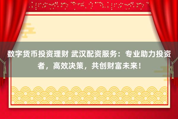 数字货币投资理财 武汉配资服务：专业助力投资者，高效决策，共创财富未来！