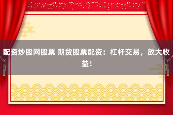 配资炒股网股票 期货股票配资：杠杆交易，放大收益！