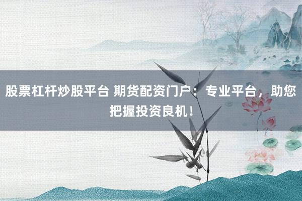 股票杠杆炒股平台 期货配资门户：专业平台，助您把握投资良机！