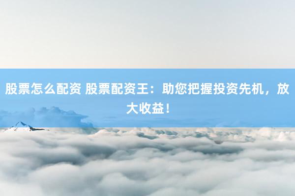 股票怎么配资 股票配资王：助您把握投资先机，放大收益！