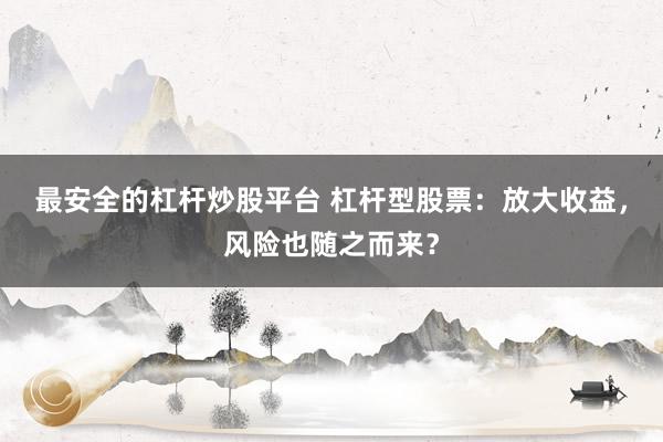 最安全的杠杆炒股平台 杠杆型股票：放大收益，风险也随之而来？