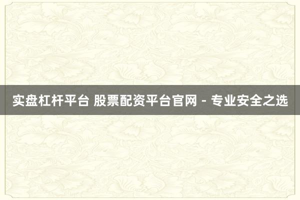 实盘杠杆平台 股票配资平台官网 - 专业安全之选