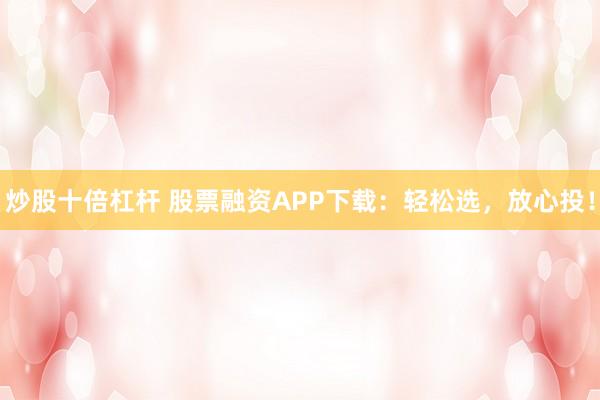 炒股十倍杠杆 股票融资APP下载：轻松选，放心投！