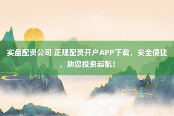 实盘配资公司 正规配资开户APP下载，安全便捷，助您投资起航！