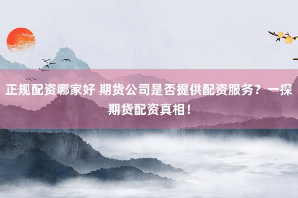 正规配资哪家好 期货公司是否提供配资服务？一探期货配资真相！