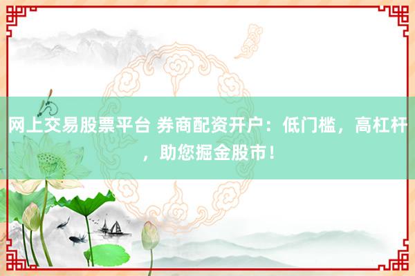 网上交易股票平台 券商配资开户：低门槛，高杠杆，助您掘金股市！