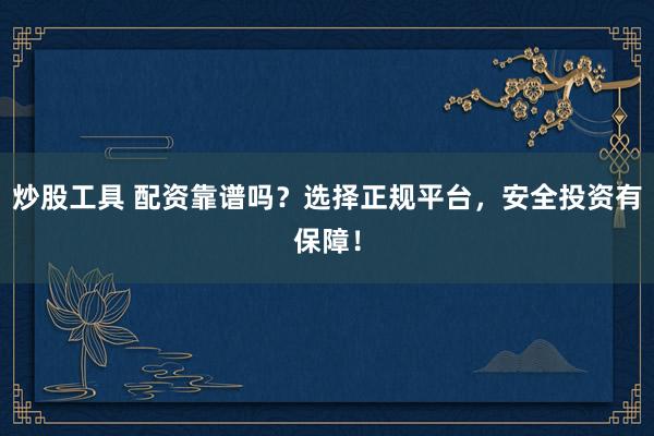 炒股工具 配资靠谱吗？选择正规平台，安全投资有保障！