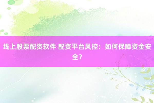 线上股票配资软件 配资平台风控：如何保障资金安全？