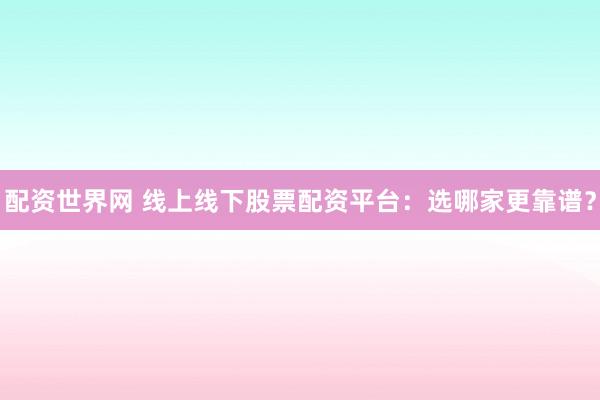 配资世界网 线上线下股票配资平台：选哪家更靠谱？
