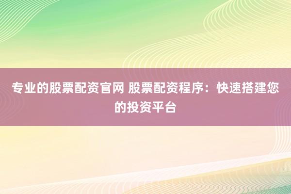 专业的股票配资官网 股票配资程序：快速搭建您的投资平台