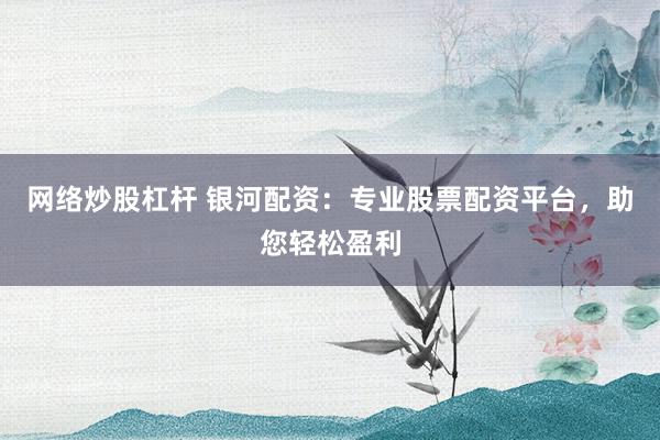 网络炒股杠杆 银河配资：专业股票配资平台，助您轻松盈利