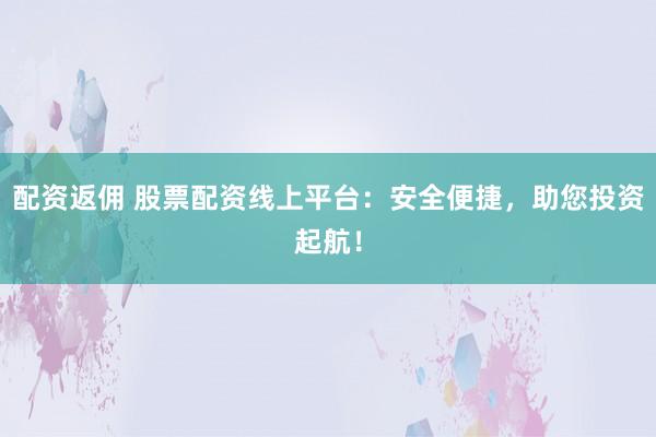配资返佣 股票配资线上平台：安全便捷，助您投资起航！